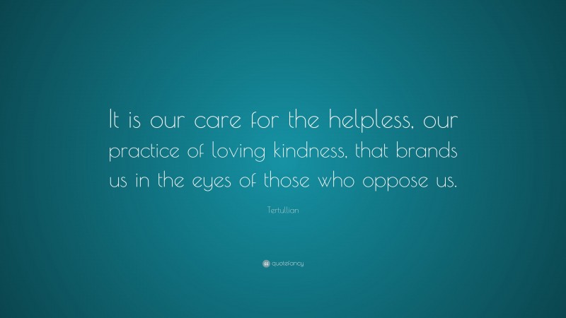 Tertullian Quote: “It is our care for the helpless, our practice of loving kindness, that brands us in the eyes of those who oppose us.”