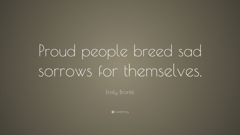 Emily Brontë Quote: “Proud people breed sad sorrows for themselves.”