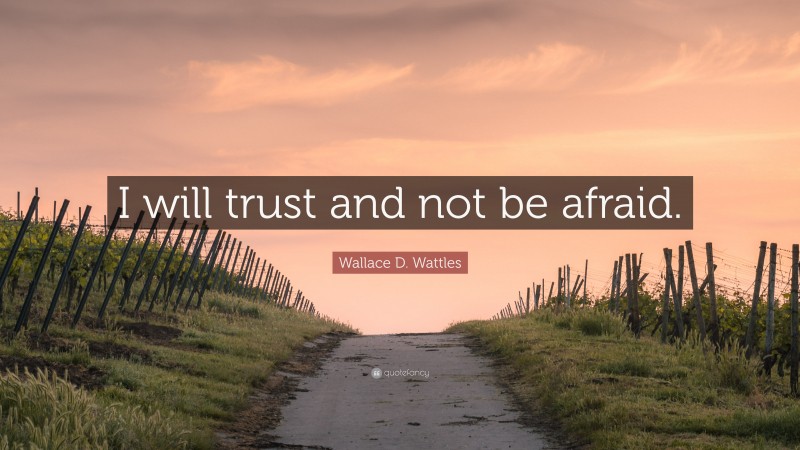 Wallace D. Wattles Quote: “I will trust and not be afraid.”