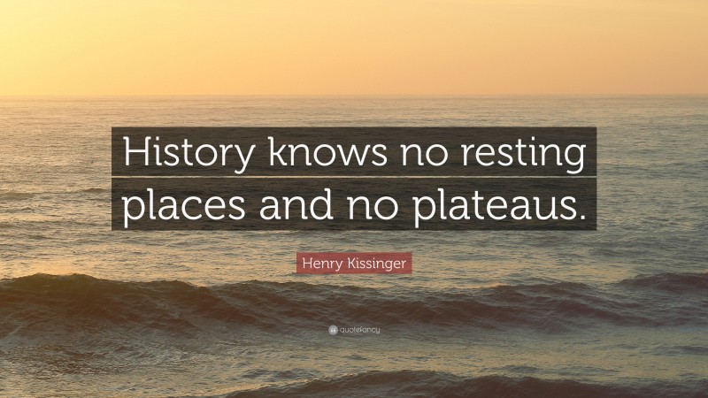Henry Kissinger Quote: “History knows no resting places and no plateaus.”