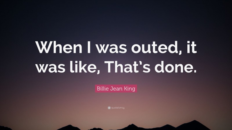 Billie Jean King Quote: “When I was outed, it was like, That’s done.”