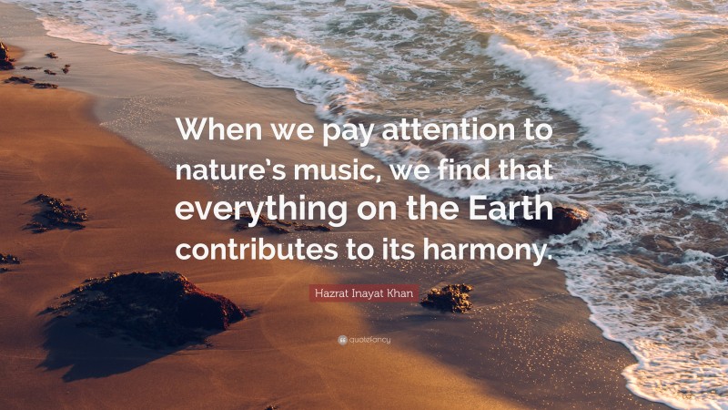 Hazrat Inayat Khan Quote: “When we pay attention to nature’s music, we find that everything on the Earth contributes to its harmony.”