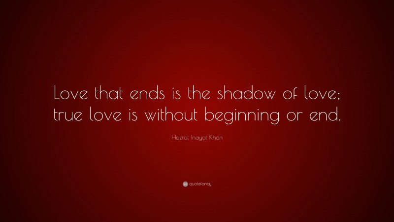 Hazrat Inayat Khan Quote: “Love that ends is the shadow of love; true love is without beginning or end.”