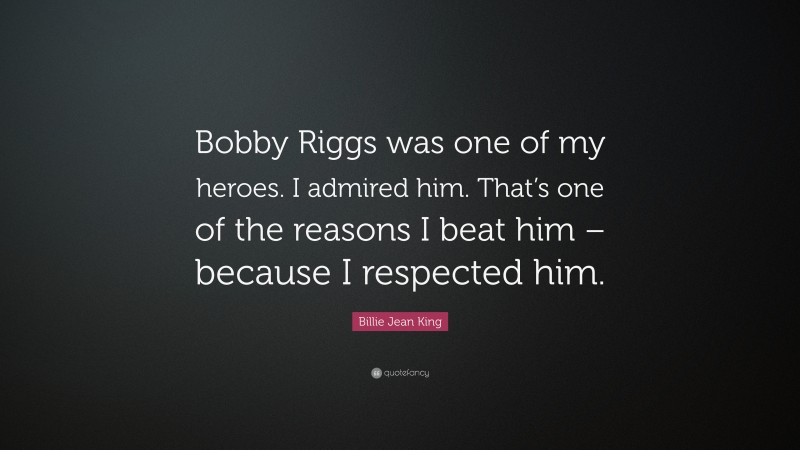 Billie Jean King Quote: “Bobby Riggs was one of my heroes. I admired him. That’s one of the reasons I beat him – because I respected him.”
