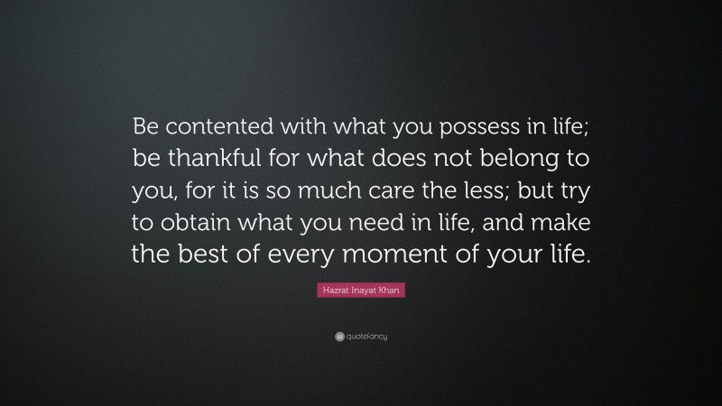 Hazrat Inayat Khan Quote: “Be contented with what you possess in life; be thankful for what does not belong to you, for it is so much care the less; but try to obtain what you need in life, and make the best of every moment of your life.”