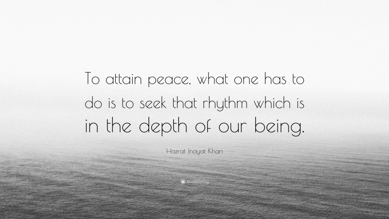 Hazrat Inayat Khan Quote: “To attain peace, what one has to do is to seek that rhythm which is in the depth of our being.”