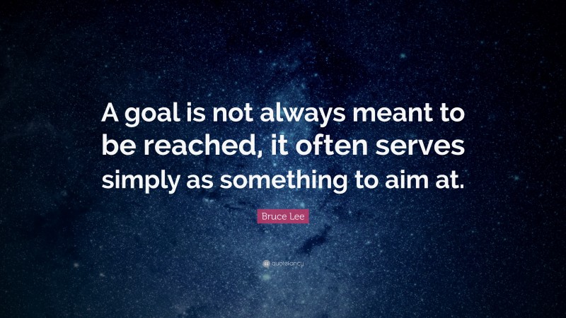 Bruce Lee Quote: “A goal is not always meant to be reached, it often serves simply as something to aim at.”