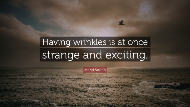 Meryl Streep Quote: “Having wrinkles is at once strange and exciting.”