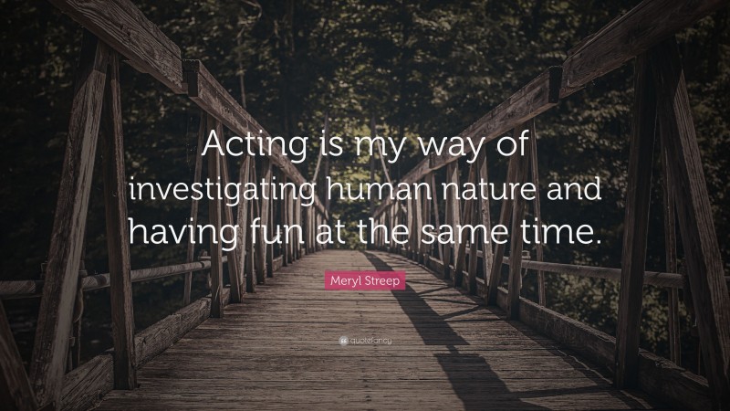 Meryl Streep Quote: “Acting is my way of investigating human nature and having fun at the same time.”