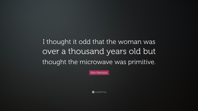 Kim Harrison Quote: “I thought it odd that the woman was over a thousand years old but thought the microwave was primitive.”