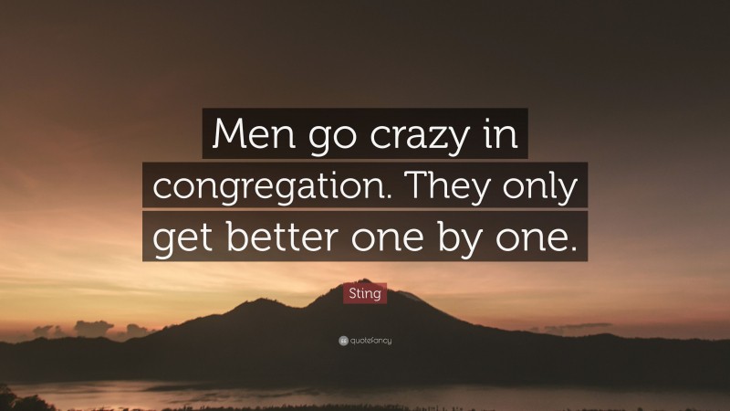 Sting Quote: “Men go crazy in congregation. They only get better one by one.”