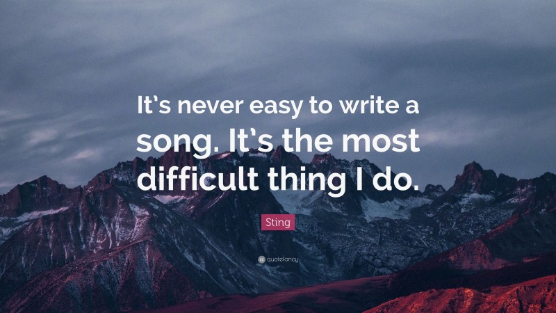 Sting Quote: “It’s never easy to write a song. It’s the most difficult thing I do.”