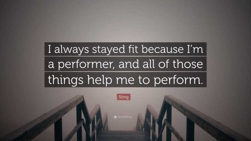 Sting Quote: “I always stayed fit because I’m a performer, and all of those things help me to perform.”