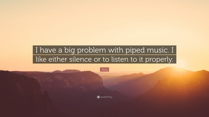 Sting Quote: “I have a big problem with piped music. I like either silence or to listen to it properly.”