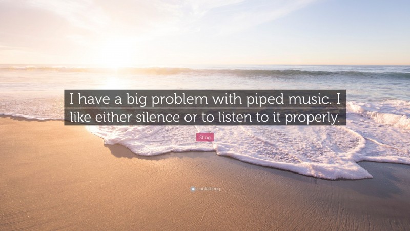 Sting Quote: “I have a big problem with piped music. I like either silence or to listen to it properly.”