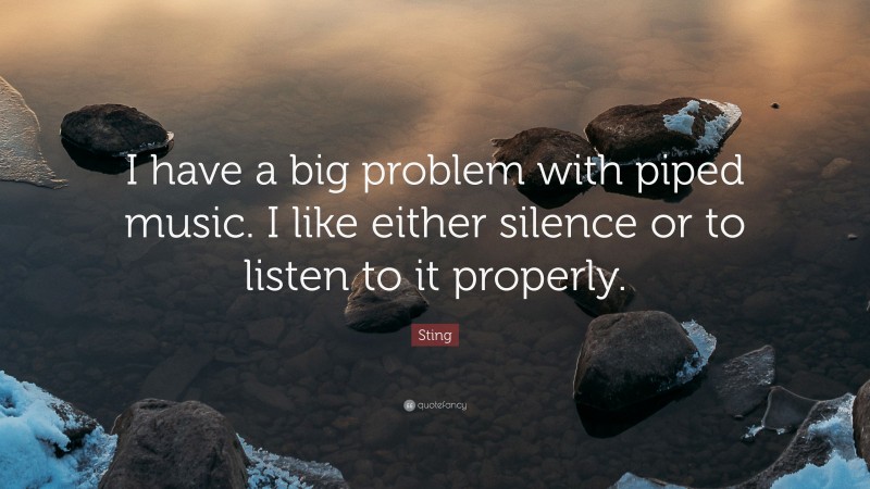 Sting Quote: “I have a big problem with piped music. I like either silence or to listen to it properly.”