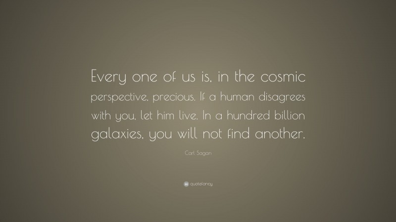 Carl Sagan Quote: “Every one of us is, in the cosmic perspective, precious. If a human disagrees with you, let him live. In a hundred billion galaxies, you will not find another.”