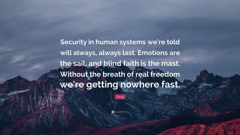 Sting Quote: “Security in human systems we’re told will always, always last. Emotions are the sail, and blind faith is the mast. Without the breath of real freedom we’re getting nowhere fast.”