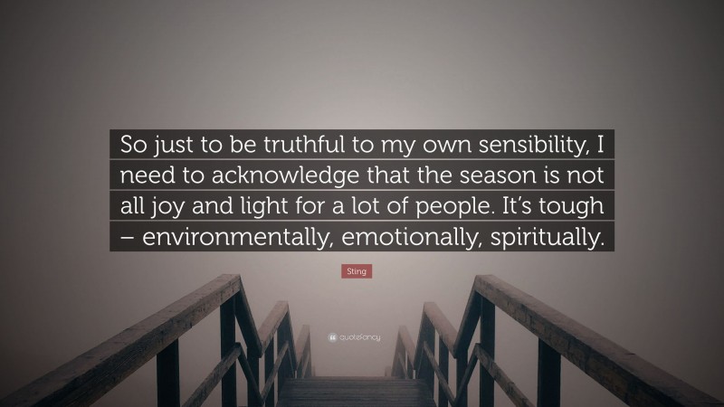 Sting Quote: “So just to be truthful to my own sensibility, I need to acknowledge that the season is not all joy and light for a lot of people. It’s tough – environmentally, emotionally, spiritually.”