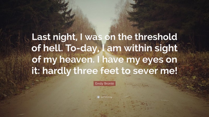 Emily Brontë Quote: “Last night, I was on the threshold of hell. To-day, I am within sight of my heaven. I have my eyes on it: hardly three feet to sever me!”