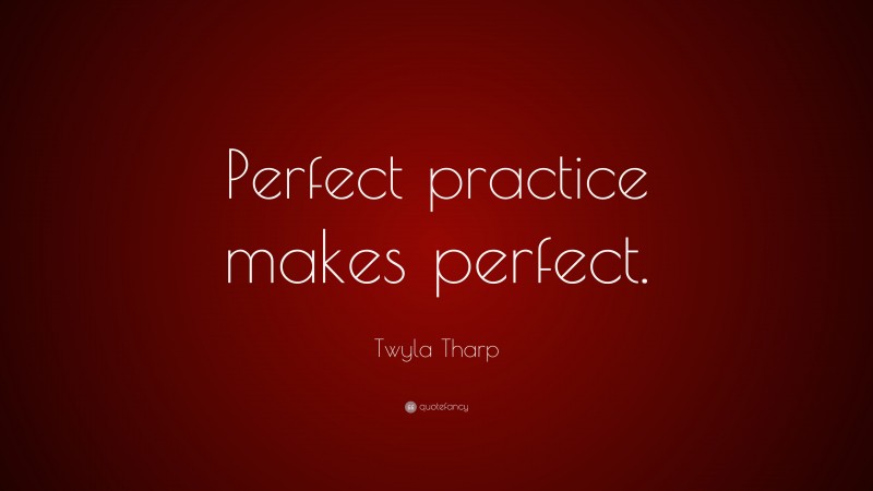 Twyla Tharp Quote: “Perfect practice makes perfect.”