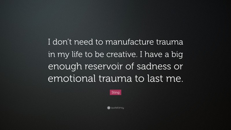 Sting Quote: “I don’t need to manufacture trauma in my life to be creative. I have a big enough reservoir of sadness or emotional trauma to last me.”