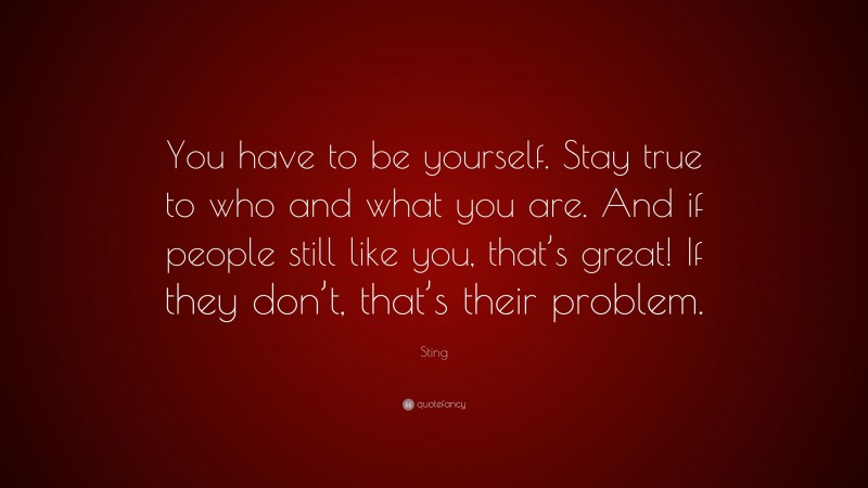 Sting Quote: “You have to be yourself. Stay true to who and what you are. And if people still like you, that’s great! If they don’t, that’s their problem.”