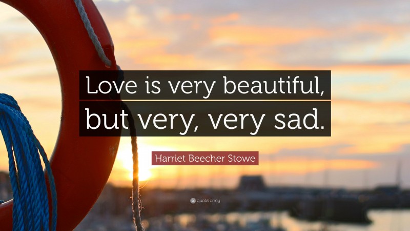 Harriet Beecher Stowe Quote: “Love is very beautiful, but very, very sad.”