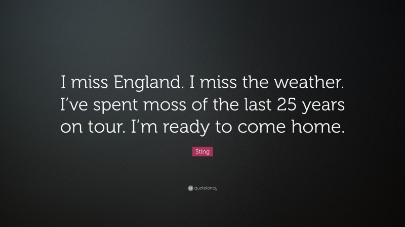 Sting Quote: “I miss England. I miss the weather. I’ve spent moss of the last 25 years on tour. I’m ready to come home.”