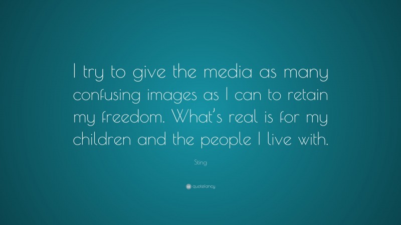 Sting Quote: “I try to give the media as many confusing images as I can to retain my freedom. What’s real is for my children and the people I live with.”