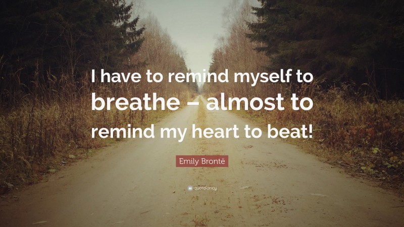 Emily Brontë Quote: “I have to remind myself to breathe – almost to remind my heart to beat!”