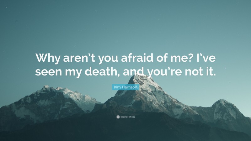 Kim Harrison Quote: “Why aren’t you afraid of me? I’ve seen my death, and you’re not it.”
