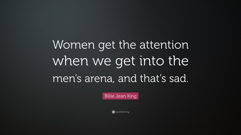 Billie Jean King Quote: “Women get the attention when we get into the men’s arena, and that’s sad.”