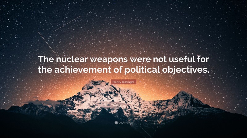 Henry Kissinger Quote: “The nuclear weapons were not useful for the achievement of political objectives.”