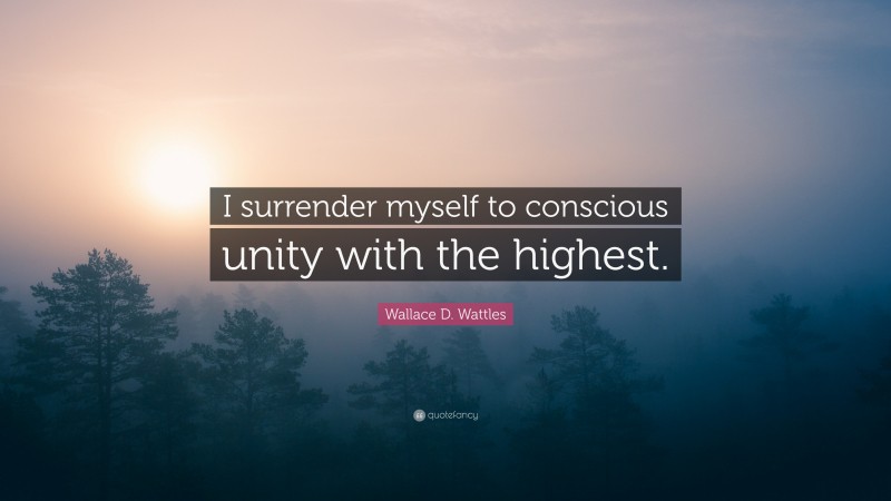 Wallace D. Wattles Quote: “I surrender myself to conscious unity with the highest.”