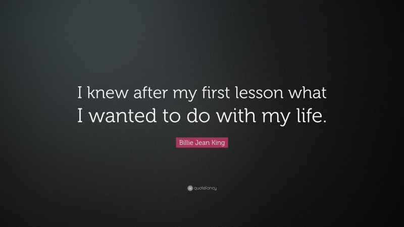 Billie Jean King Quote: “I knew after my first lesson what I wanted to do with my life.”