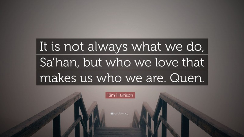 Kim Harrison Quote: “It is not always what we do, Sa’han, but who we love that makes us who we are. Quen.”