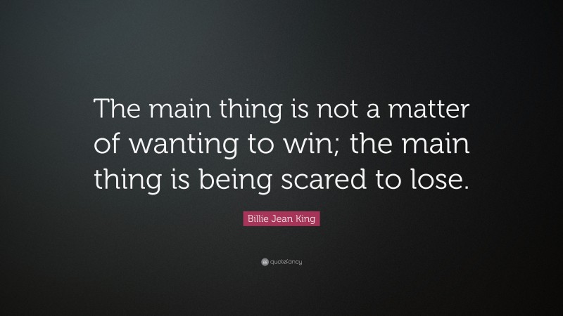 Billie Jean King Quote: “The main thing is not a matter of wanting to win; the main thing is being scared to lose.”