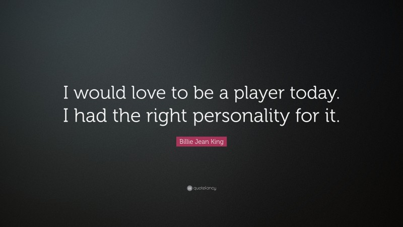 Billie Jean King Quote: “I would love to be a player today. I had the right personality for it.”
