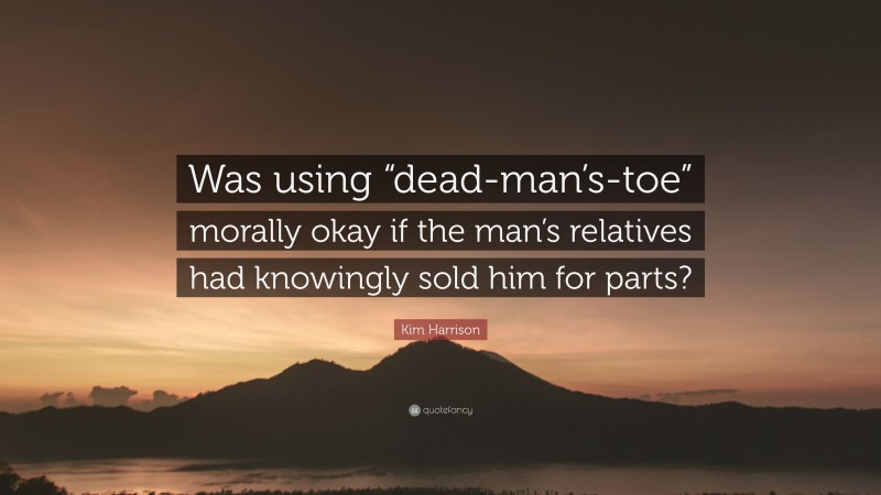 Kim Harrison Quote: “Was using “dead-man’s-toe” morally okay if the man’s relatives had knowingly sold him for parts?”