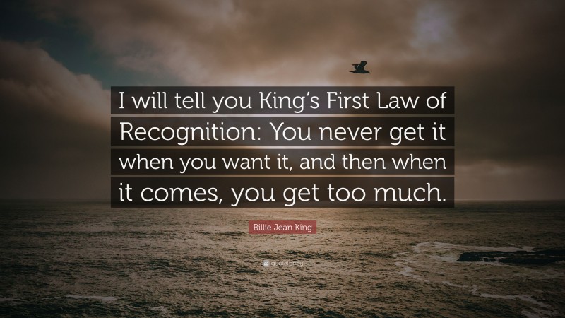 Billie Jean King Quote: “I will tell you King’s First Law of Recognition: You never get it when you want it, and then when it comes, you get too much.”