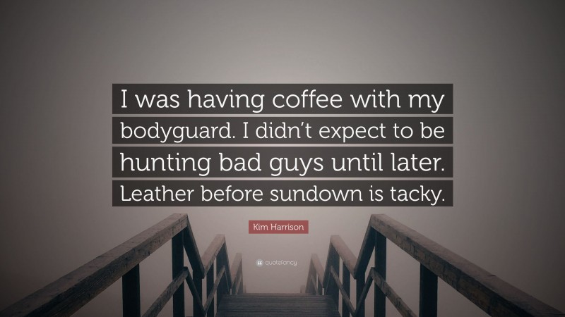 Kim Harrison Quote: “I was having coffee with my bodyguard. I didn’t expect to be hunting bad guys until later. Leather before sundown is tacky.”