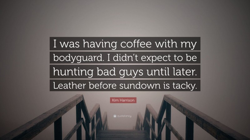 Kim Harrison Quote: “I was having coffee with my bodyguard. I didn’t expect to be hunting bad guys until later. Leather before sundown is tacky.”