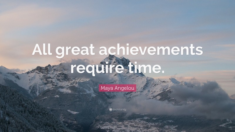 Maya Angelou Quote: “All great achievements require time.”