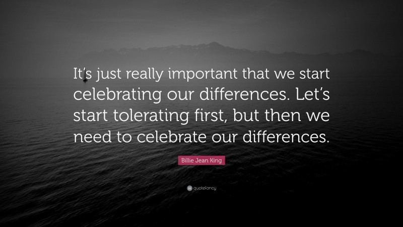 Billie Jean King Quote: “It’s just really important that we start celebrating our differences. Let’s start tolerating first, but then we need to celebrate our differences.”