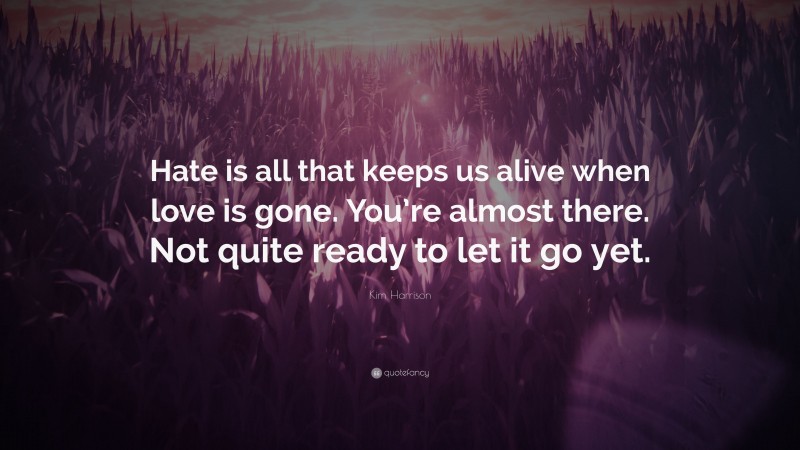 Kim Harrison Quote: “Hate is all that keeps us alive when love is gone. You’re almost there. Not quite ready to let it go yet.”