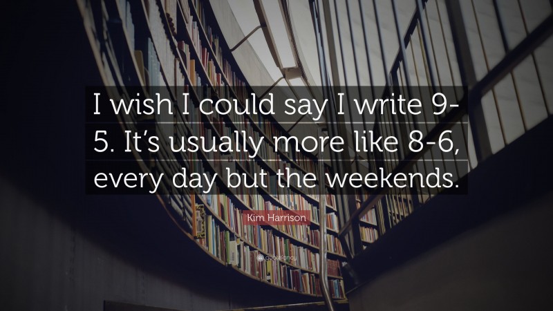 Kim Harrison Quote: “I wish I could say I write 9-5. It’s usually more like 8-6, every day but the weekends.”
