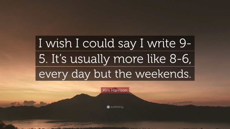 Kim Harrison Quote: “I wish I could say I write 9-5. It’s usually more like 8-6, every day but the weekends.”
