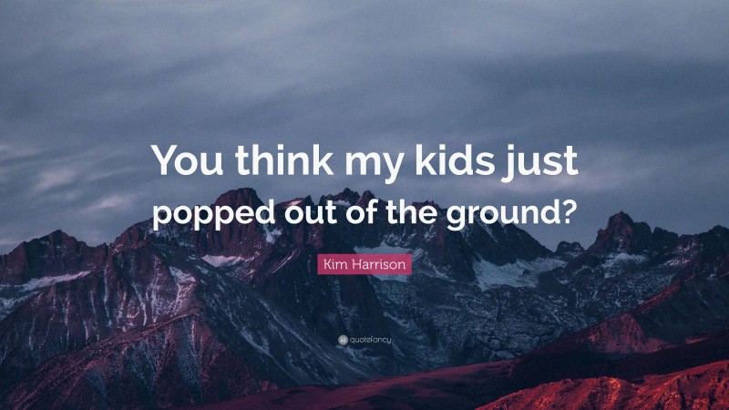 Kim Harrison Quote: “You think my kids just popped out of the ground?”