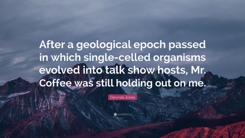 Darynda Jones Quote: “After a geological epoch passed in which single-celled organisms evolved into talk show hosts, Mr. Coffee was still holding out on me.”